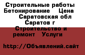 Строительные работы. Бетонирование. › Цена ­ 100 - Саратовская обл., Саратов г. Строительство и ремонт » Услуги   